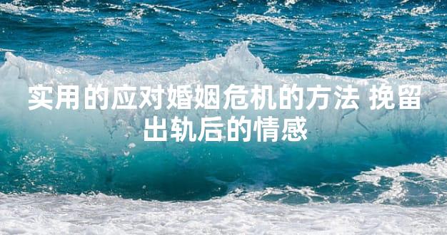 实用的应对婚姻危机的方法 挽留出轨后的情感